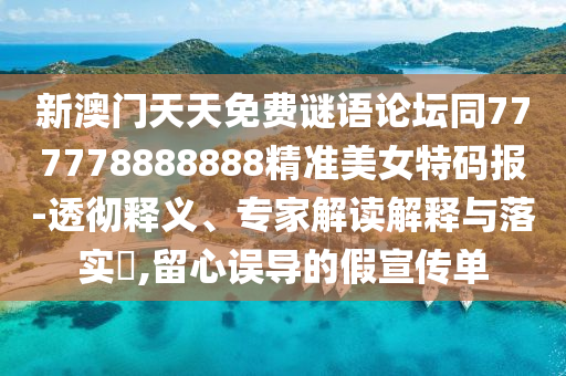 新澳門天天免費謎語論壇同777778888888精準(zhǔn)美女特碼報-透徹釋義、專家解讀解釋與落實?,留心誤導(dǎo)的假宣傳單