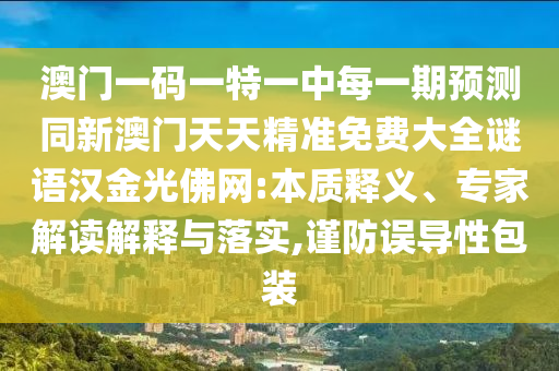 澳門一碼一特一中每一期預(yù)測同新澳門天天精準(zhǔn)免費大全謎語漢金光佛網(wǎng):本質(zhì)釋義、專家解讀解釋與落實,謹(jǐn)防誤導(dǎo)性包裝