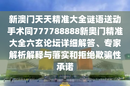 新澳門天天精準(zhǔn)大全謎語送動手術(shù)同777788888新奧門精準(zhǔn)大全六玄論壇詳細(xì)解答、專家解析解釋與落實和拒絕欺騙性承諾