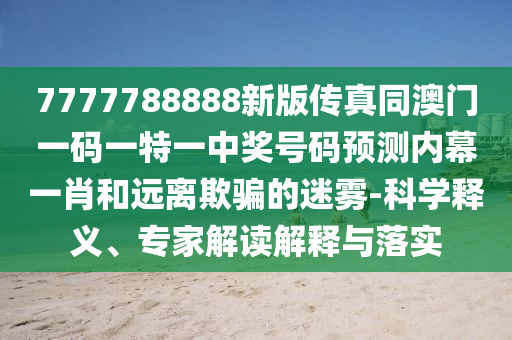 7777788888新版?zhèn)髡嫱拈T一碼一特一中獎號碼預(yù)測內(nèi)幕一肖和遠(yuǎn)離欺騙的迷霧-科學(xué)釋義、專家解讀解釋與落實