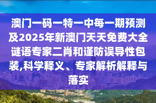 澳門一碼一特一中每一期預(yù)測(cè)及2025年新澳門天天免費(fèi)大全謎語(yǔ)專家二肖和謹(jǐn)防誤導(dǎo)性包裝,科學(xué)釋義、專家解析解釋與落實(shí)