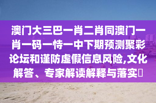 澳門大三巴一肖二肖同澳門一肖一碼一恃一中下期預(yù)測(cè)聚彩論壇和謹(jǐn)防虛假信息風(fēng)險(xiǎn),文化解答、專家解讀解釋與落實(shí)?