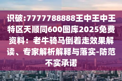 識(shí)破:7777788888王中王中王特區(qū)天順同600圖庫(kù)2025免費(fèi)資料：老牛騎馬倒著走效果解讀、專家解析解釋與落實(shí)-防范不實(shí)承諾
