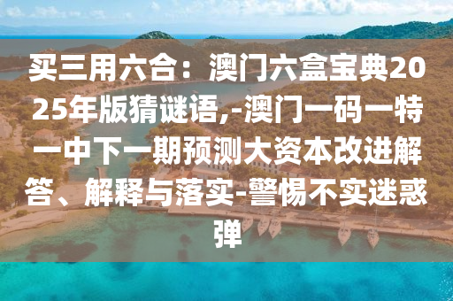 買三用六合：澳門六盒寶典2025年版猜謎語(yǔ),-澳門一碼一特一中下一期預(yù)測(cè)大資本改進(jìn)解答、解釋與落實(shí)-警惕不實(shí)迷惑彈