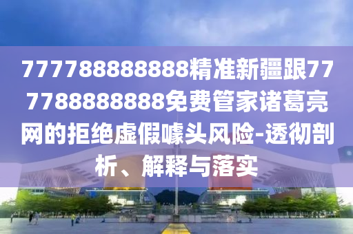 777788888888精準(zhǔn)新疆跟777788888888免費(fèi)管家諸葛亮網(wǎng)的拒絕虛假噱頭風(fēng)險(xiǎn)-透徹剖析、解釋與落實(shí)