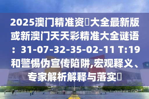 2025澳門精準(zhǔn)資枓大全最新版或新澳門天天彩精準(zhǔn)大全謎語(yǔ)：31-07-32-35-02-11 T:19和警惕偽宣傳陷阱,宏觀釋義、專家解析解釋與落實(shí)?