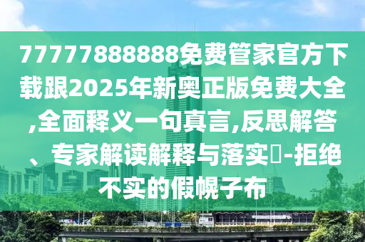 77777888888免費(fèi)管家官方下載跟2025年新奧正版免費(fèi)大全,全面釋義一句真言,反思解答、專家解讀解釋與落實(shí)?-拒絕不實(shí)的假幌子布