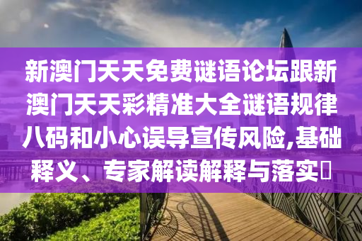 新澳門(mén)天天免費(fèi)謎語(yǔ)論壇跟新澳門(mén)天天彩精準(zhǔn)大全謎語(yǔ)規(guī)律八碼和小心誤導(dǎo)宣傳風(fēng)險(xiǎn),基礎(chǔ)釋義、專家解讀解釋與落實(shí)?