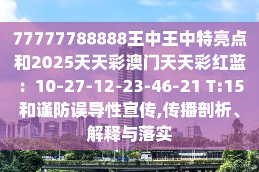 77777788888王中王中特亮點和2025天天彩澳門天天彩紅藍：10-27-12-23-46-21 T:15和謹(jǐn)防誤導(dǎo)性宣傳,傳播剖析、解釋與落實