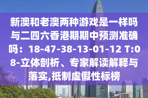 新澳和老澳兩種游戲是一樣嗎與二四六香港期期中預(yù)測(cè)準(zhǔn)確嗎：18-47-38-13-01-12 T:08-立體剖析、專家解讀解釋與落實(shí),抵制虛假性標(biāo)榜