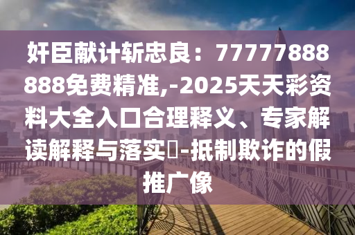 奸臣獻(xiàn)計(jì)斬忠良：77777888888免費(fèi)精準(zhǔn),-2025天天彩資料大全入口合理釋義、專家解讀解釋與落實(shí)?-抵制欺詐的假推廣像
