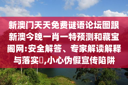 新澳門天天免費(fèi)謎語論壇圖跟新澳今晚一肖一特預(yù)測和藏寶閣網(wǎng):安全解答、專家解讀解釋與落實(shí)?,小心偽假宣傳陷阱