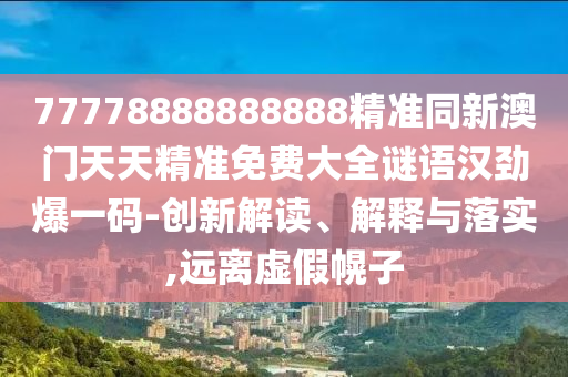 77778888888888精準(zhǔn)同新澳門天天精準(zhǔn)免費(fèi)大全謎語漢勁爆一碼-創(chuàng)新解讀、解釋與落實(shí),遠(yuǎn)離虛假幌子