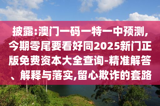 披露:澳門一碼一特一中預(yù)測,今期零尾要看好同2025新門正版免費(fèi)資本大全查詢-精準(zhǔn)解答、解釋與落實(shí),留心欺詐的套路