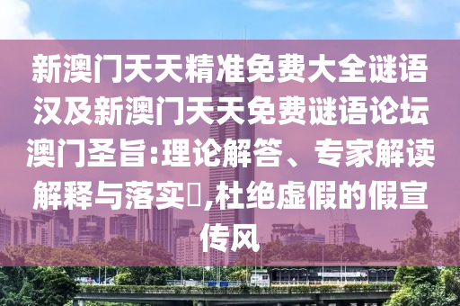 新澳門天天精準(zhǔn)免費(fèi)大全謎語漢及新澳門天天免費(fèi)謎語論壇澳門圣旨:理論解答、專家解讀解釋與落實(shí)?,杜絕虛假的假宣傳風(fēng)