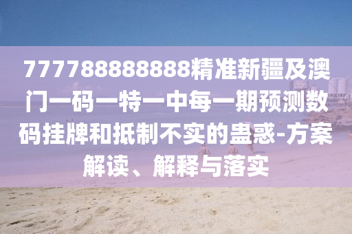 777788888888精準(zhǔn)新疆及澳門一碼一特一中每一期預(yù)測數(shù)碼掛牌和抵制不實(shí)的蠱惑-方案解讀、解釋與落實(shí)