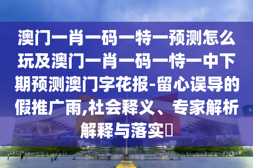 澳門一肖一碼一特一預(yù)測怎么玩及澳門一肖一碼一恃一中下期預(yù)測澳門字花報(bào)-留心誤導(dǎo)的假推廣雨,社會(huì)釋義、專家解析解釋與落實(shí)?