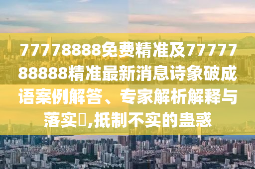 77778888免費(fèi)精準(zhǔn)及7777788888精準(zhǔn)最新消息詩象破成語案例解答、專家解析解釋與落實(shí)?,抵制不實(shí)的蠱惑
