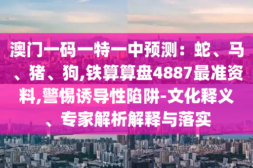 澳門一碼一特一中預(yù)測：蛇、馬、豬、狗,鐵算算盤4887最準(zhǔn)資料,警惕誘導(dǎo)性陷阱-文化釋義、專家解析解釋與落實(shí)