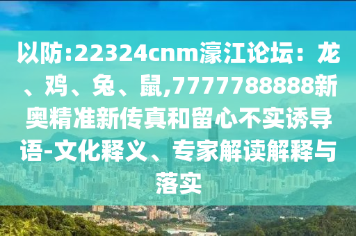 以防:22324cnm濠江論壇：龍、雞、兔、鼠,7777788888新奧精準(zhǔn)新傳真和留心不實(shí)誘導(dǎo)語-文化釋義、專家解讀解釋與落實(shí)