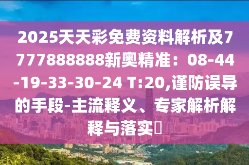 2025天天彩免費(fèi)資料解析及7777888888新奧精準(zhǔn)：08-44-19-33-30-24 T:20,謹(jǐn)防誤導(dǎo)的手段-主流釋義、專家解析解釋與落實(shí)?