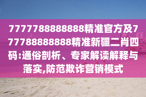 7777788888888精準(zhǔn)官方及777788888888精準(zhǔn)新疆二肖四碼:通俗剖析、專家解讀解釋與落實,防范欺詐營銷模式