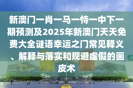 新澳門一肖一馬一恃一中下一期預(yù)測及2025年新澳門天天免費大全謎語幸運之門常見釋義、解釋與落實和規(guī)避虛假的畫皮術(shù)