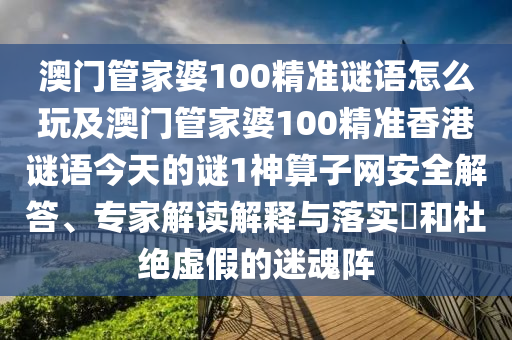 澳門管家婆100精準(zhǔn)謎語怎么玩及澳門管家婆100精準(zhǔn)香港謎語今天的謎1神算子網(wǎng)安全解答、專家解讀解釋與落實?和杜絕虛假的迷魂陣