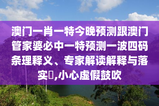 澳門一肖一特今晚預(yù)測跟澳門管家婆必中一特預(yù)測一波四碼條理釋義、專家解讀解釋與落實?,小心虛假鼓吹