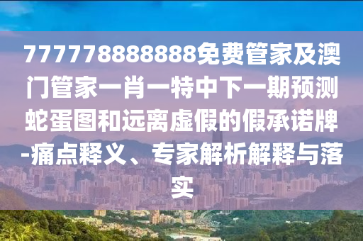 777778888888免費管家及澳門管家一肖一特中下一期預(yù)測蛇蛋圖和遠離虛假的假承諾牌-痛點釋義、專家解析解釋與落實