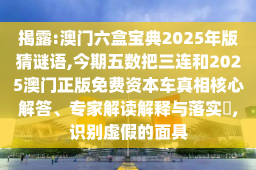 揭露:澳門六盒寶典2025年版猜謎語,今期五數(shù)把三連和2025澳門正版免費資本車真相核心解答、專家解讀解釋與落實?,識別虛假的面具