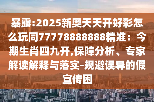 暴露:2025新奧天天開(kāi)好彩怎么玩同77778888888精準(zhǔn)：今期生肖四九開(kāi),保障分析、專家解讀解釋與落實(shí)-規(guī)避誤導(dǎo)的假宣傳困