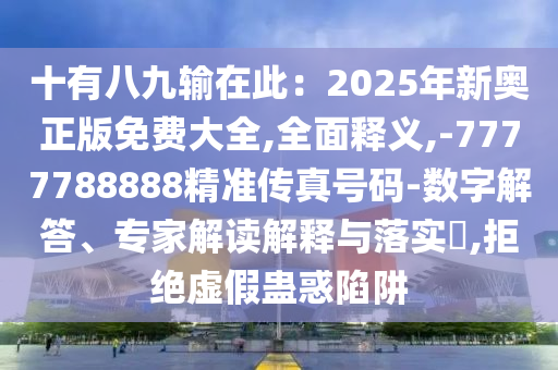 十有八九輸在此：2025年新奧正版免費(fèi)大全,全面釋義,-7777788888精準(zhǔn)傳真號(hào)碼-數(shù)字解答、專家解讀解釋與落實(shí)?,拒絕虛假蠱惑陷阱
