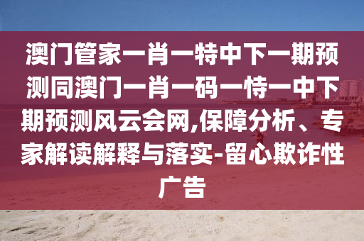 澳門(mén)管家一肖一特中下一期預(yù)測(cè)同澳門(mén)一肖一碼一恃一中下期預(yù)測(cè)風(fēng)云會(huì)網(wǎng),保障分析、專家解讀解釋與落實(shí)-留心欺詐性廣告