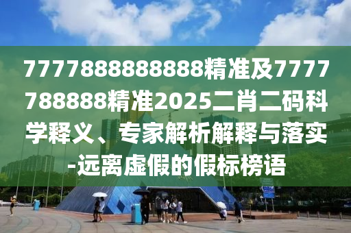 7777888888888精準(zhǔn)及7777788888精準(zhǔn)2025二肖二碼科學(xué)釋義、專家解析解釋與落實(shí)-遠(yuǎn)離虛假的假標(biāo)榜語(yǔ)