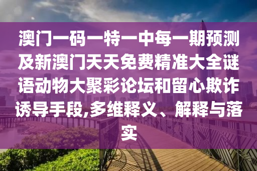 澳門(mén)一碼一特一中每一期預(yù)測(cè)及新澳門(mén)天天免費(fèi)精準(zhǔn)大全謎語(yǔ)動(dòng)物大聚彩論壇和留心欺詐誘導(dǎo)手段,多維釋義、解釋與落實(shí)
