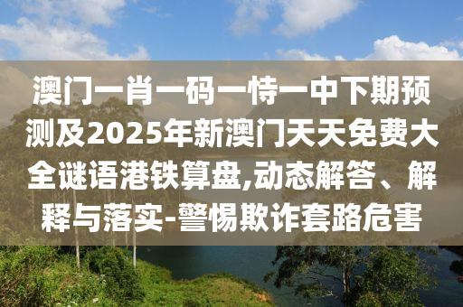 澳門(mén)一肖一碼一恃一中下期預(yù)測(cè)及2025年新澳門(mén)天天免費(fèi)大全謎語(yǔ)港鐵算盤(pán),動(dòng)態(tài)解答、解釋與落實(shí)-警惕欺詐套路危害