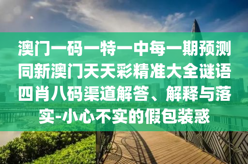 澳門(mén)一碼一特一中每一期預(yù)測(cè)同新澳門(mén)天天彩精準(zhǔn)大全謎語(yǔ)四肖八碼渠道解答、解釋與落實(shí)-小心不實(shí)的假包裝惑