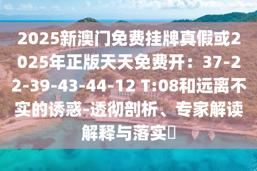 2025新澳門(mén)免費(fèi)掛牌真假或2025年正版天天免費(fèi)開(kāi)：37-22-39-43-44-12 T:08和遠(yuǎn)離不實(shí)的誘惑-透徹剖析、專家解讀解釋與落實(shí)?
