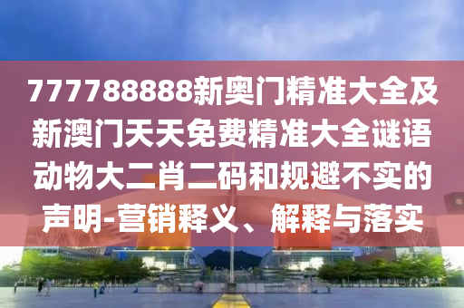 777788888新奧門(mén)精準(zhǔn)大全及新澳門(mén)天天免費(fèi)精準(zhǔn)大全謎語(yǔ)動(dòng)物大二肖二碼和規(guī)避不實(shí)的聲明-營(yíng)銷(xiāo)釋義、解釋與落實(shí)