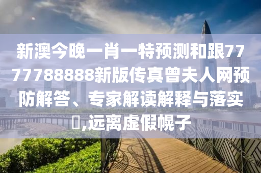 新澳今晚一肖一特預(yù)測(cè)和跟7777788888新版?zhèn)髡嬖蛉司W(wǎng)預(yù)防解答、專家解讀解釋與落實(shí)?,遠(yuǎn)離虛假幌子