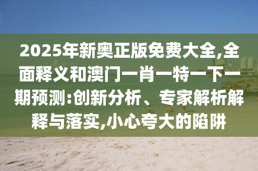 2025年新奧正版免費(fèi)大全,全面釋義和澳門(mén)一肖一特一下一期預(yù)測(cè):創(chuàng)新分析、專(zhuān)家解析解釋與落實(shí),小心夸大的陷阱