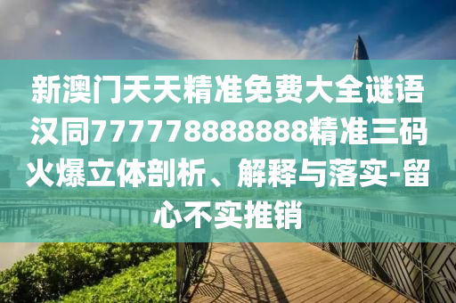 新澳門天天精準免費大全謎語漢同777778888888精準三碼火爆立體剖析、解釋與落實-留心不實推銷