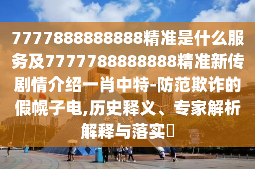 7777888888888精準是什么服務(wù)及7777788888888精準新傳劇情介紹一肖中特-防范欺詐的假幌子電,歷史釋義、專家解析解釋與落實?