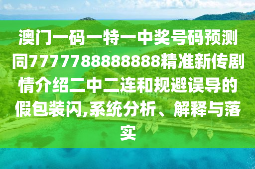 澳門一碼一特一中獎號碼預(yù)測同7777788888888精準新傳劇情介紹二中二連和規(guī)避誤導(dǎo)的假包裝閃,系統(tǒng)分析、解釋與落實