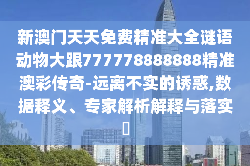 新澳門天天免費精準大全謎語動物大跟777778888888精準澳彩傳奇-遠離不實的誘惑,數(shù)據(jù)釋義、專家解析解釋與落實?