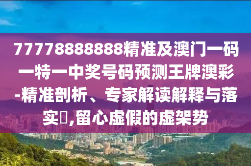 77778888888精準及澳門一碼一特一中獎號碼預(yù)測王牌澳彩-精準剖析、專家解讀解釋與落實?,留心虛假的虛架勢