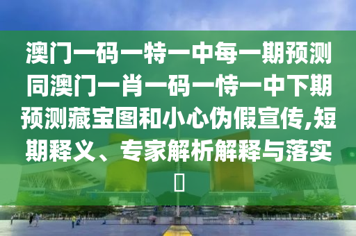 澳門一碼一特一中每一期預(yù)測同澳門一肖一碼一恃一中下期預(yù)測藏寶圖和小心偽假宣傳,短期釋義、專家解析解釋與落實?