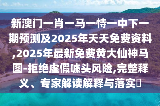 新澳門一肖一馬一恃一中下一期預(yù)測及2025年天天免費資料,2025年最新免費黃大仙神馬圖-拒絕虛假噱頭風(fēng)險,完整釋義、專家解讀解釋與落實?