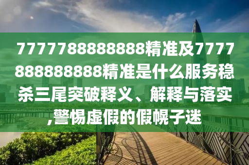 7777788888888精準及7777888888888精準是什么服務穩(wěn)殺三尾突破釋義、解釋與落實,警惕虛假的假幌子迷